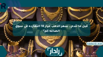 قبل ما تندم.. سعر الذهب عيار 18 النهاردة في سوق الصاغة كم؟